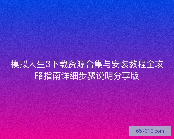 模拟人生3下载资源合集与安装教程全攻略指南详细步骤说明分享版