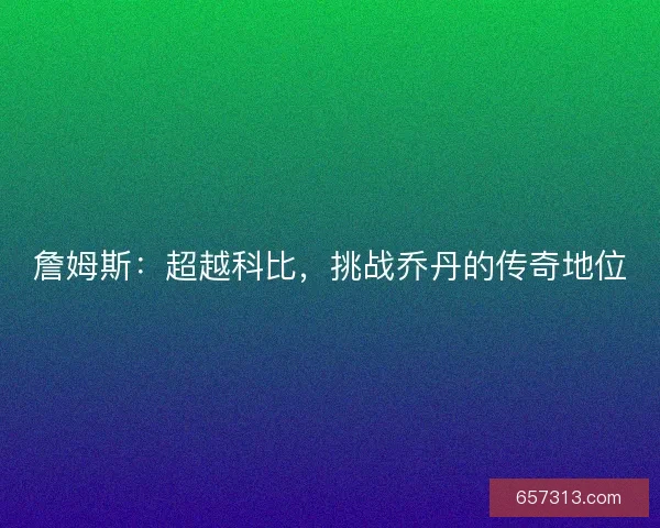 詹姆斯：超越科比，挑战乔丹的传奇地位