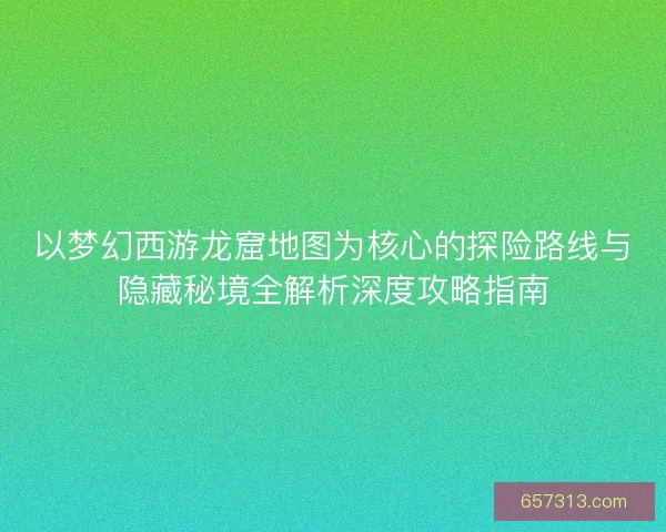 以梦幻西游龙窟地图为核心的探险路线与隐藏秘境全解析深度攻略指南
